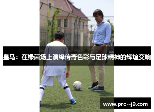 皇马：在绿茵场上演绎传奇色彩与足球精神的辉煌交响
