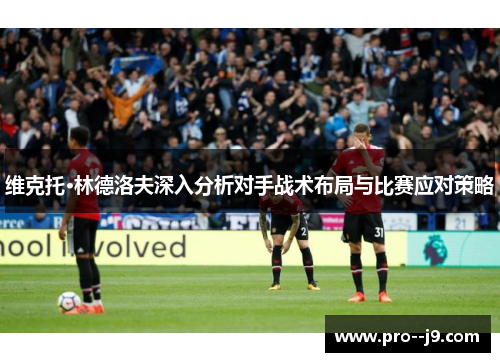 维克托·林德洛夫深入分析对手战术布局与比赛应对策略