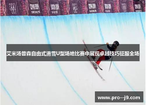 艾米汤普森自由式滑雪U型场地比赛中展现卓越技巧征服全场
