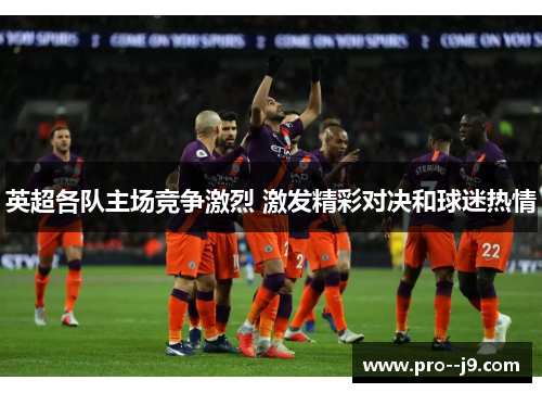 英超各队主场竞争激烈 激发精彩对决和球迷热情