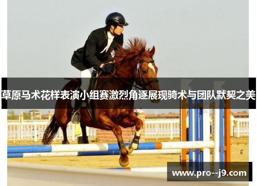 草原马术花样表演小组赛激烈角逐展现骑术与团队默契之美