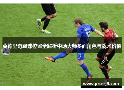 莫德里奇踢球位置全解析中场大师多面角色与战术价值