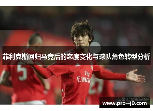 菲利克斯回归马竞后的态度变化与球队角色转型分析