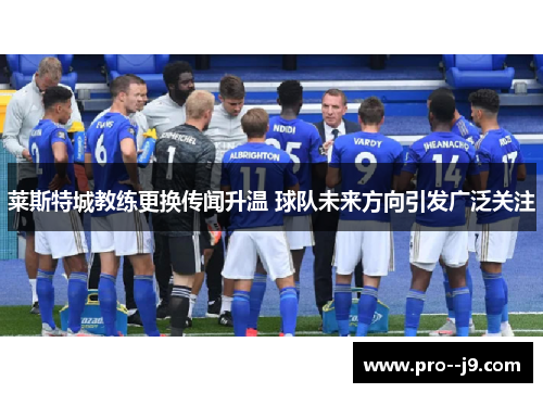 莱斯特城教练更换传闻升温 球队未来方向引发广泛关注
