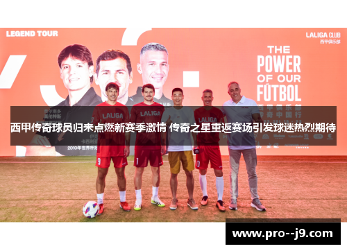 西甲传奇球员归来点燃新赛季激情 传奇之星重返赛场引发球迷热烈期待