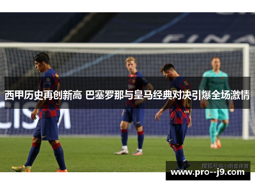 西甲历史再创新高 巴塞罗那与皇马经典对决引爆全场激情 西甲历史再创新高 巴塞罗那与皇马经典对决引爆全场激情
