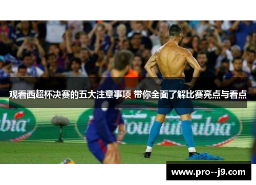 观看西超杯决赛的五大注意事项 带你全面了解比赛亮点与看点 观看西超杯决赛的五大注意事项 带你全面了解比赛亮点与看点