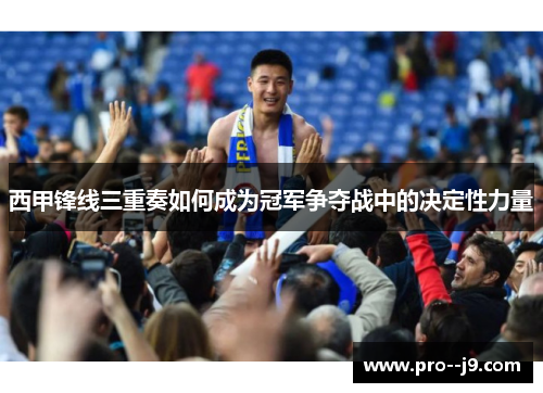 西甲锋线三重奏如何成为冠军争夺战中的决定性力量
