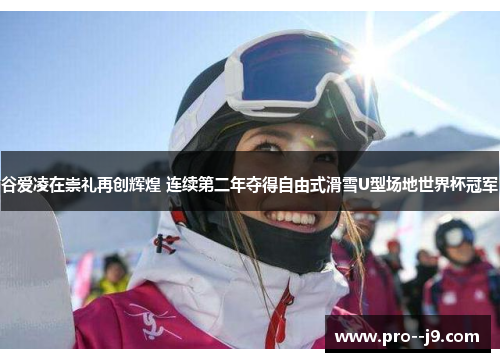 谷爱凌在崇礼再创辉煌 连续第二年夺得自由式滑雪U型场地世界杯冠军