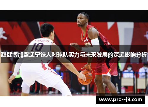 赵健博加盟辽宁铁人对球队实力与未来发展的深远影响分析 赵健博加盟辽宁铁人对球队实力与未来发展的深远影响分析