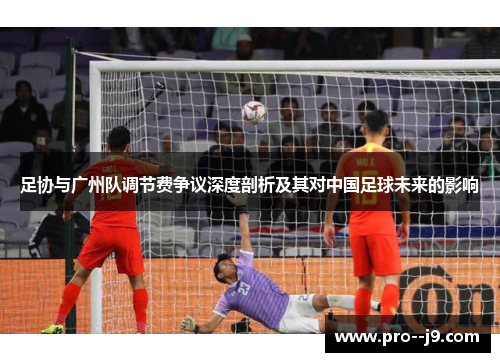 足协与广州队调节费争议深度剖析及其对中国足球未来的影响 足协与广州队调节费争议深度剖析及其对中国足球未来的影响
