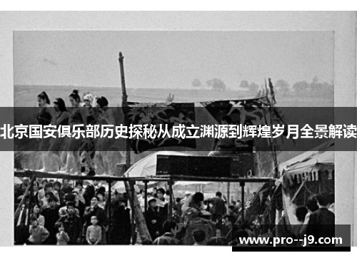 北京国安俱乐部历史探秘从成立渊源到辉煌岁月全景解读 北京国安俱乐部历史探秘从成立渊源到辉煌岁月全景解读