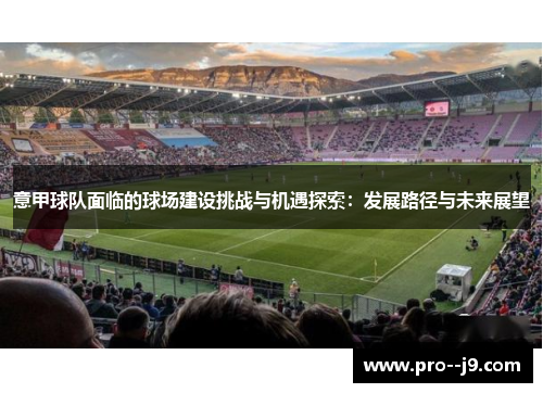 意甲球队面临的球场建设挑战与机遇探索:发展路径与未来展望 意甲球队面临的球场建设挑战与机遇探索:发展路径与未来展望