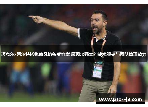 迈克尔·阿尔特塔执教风格备受推崇 展现出强大的战术眼光与团队管理能力