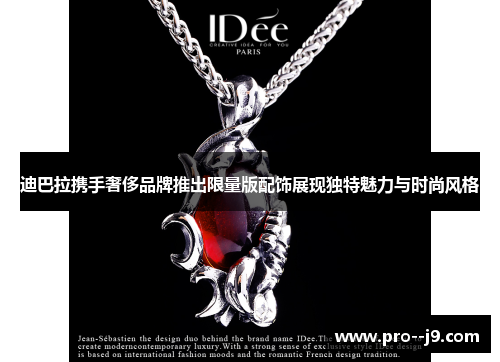 迪巴拉携手奢侈品牌推出限量版配饰展现独特魅力与时尚风格