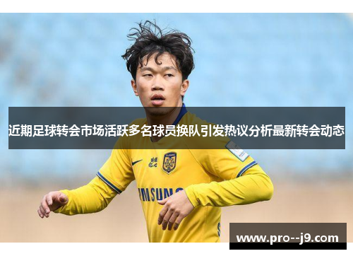 近期足球转会市场活跃多名球员换队引发热议分析最新转会动态