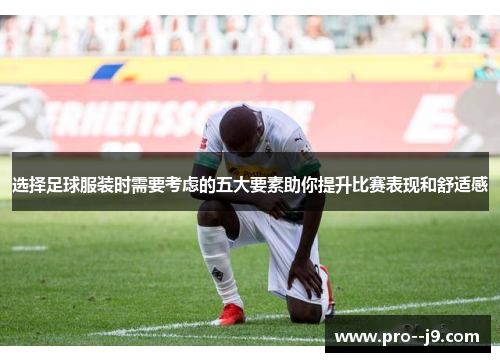 选择足球服装时需要考虑的五大要素助你提升比赛表现和舒适感