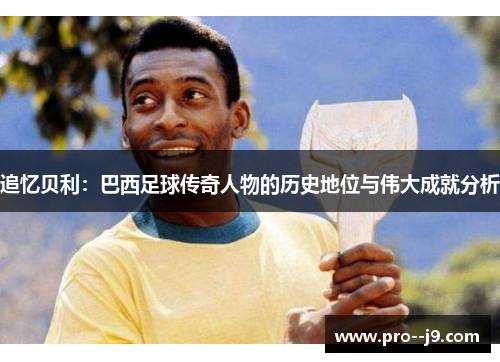 追忆贝利：巴西足球传奇人物的历史地位与伟大成就分析