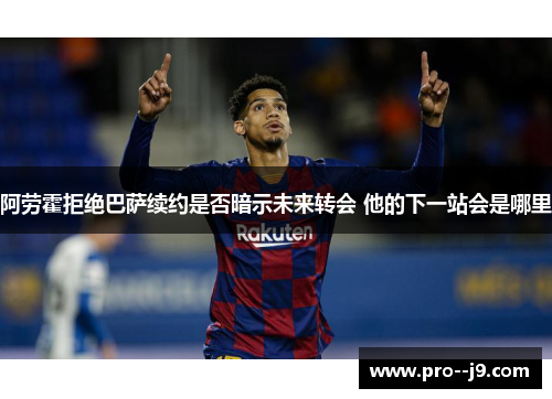 阿劳霍拒绝巴萨续约是否暗示未来转会 他的下一站会是哪里