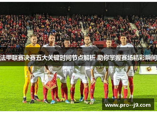 法甲联赛决赛五大关键时间节点解析 助你掌握赛场精彩瞬间 法甲联赛决赛五大关键时间节点解析 助你掌握赛场精彩瞬间