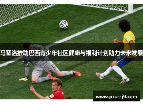 马塞洛推动巴西青少年社区健康与福利计划助力未来发展 马塞洛推动巴西青少年社区健康与福利计划助力未来发展