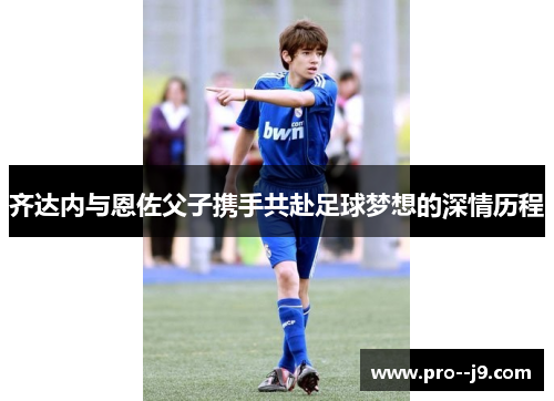 齐达内与恩佐父子携手共赴足球梦想的深情历程