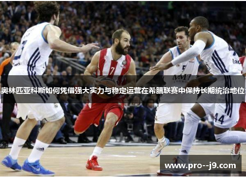 奥林匹亚科斯如何凭借强大实力与稳定运营在希腊联赛中保持长期统治地位