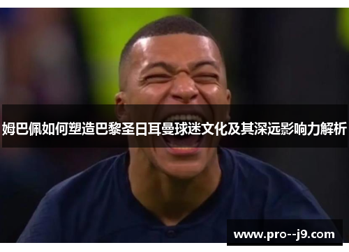 姆巴佩如何塑造巴黎圣日耳曼球迷文化及其深远影响力解析