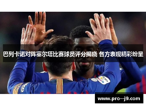 巴列卡诺对阵塞尔塔比赛球员评分揭晓 各方表现精彩纷呈