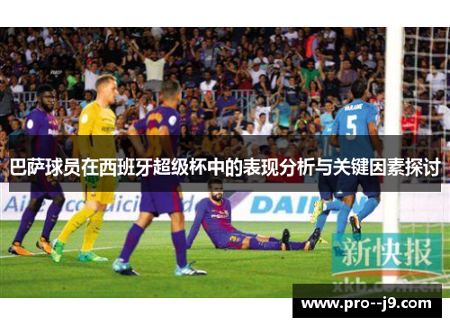 巴萨球员在西班牙超级杯中的表现分析与关键因素探讨