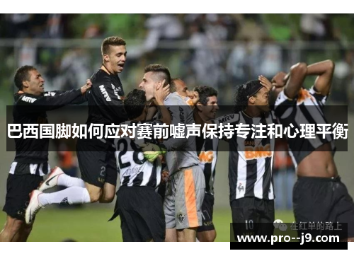 巴西国脚如何应对赛前嘘声保持专注和心理平衡