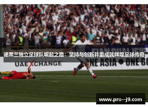德黑兰独立足球队崛起之路：坚持与创新并重成就辉煌足球传奇