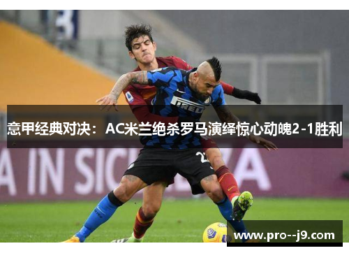 意甲经典对决：AC米兰绝杀罗马演绎惊心动魄2-1胜利