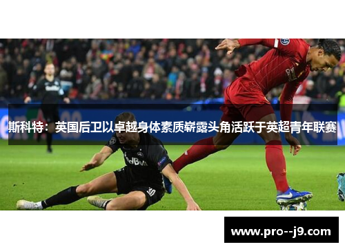 斯科特:英国后卫以卓越身体素质崭露头角活跃于英超青年联赛 斯科特:英国后卫以卓越身体素质崭露头角活跃于英超青年联赛