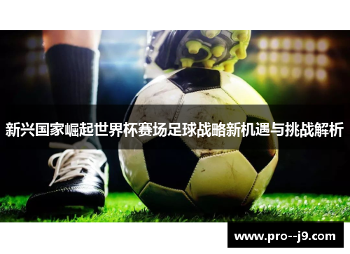 新兴国家崛起世界杯赛场足球战略新机遇与挑战解析