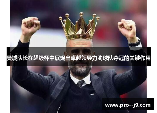 曼城队长在超级杯中展现出卓越领导力助球队夺冠的关键作用 曼城队长在超级杯中展现出卓越领导力助球队夺冠的关键作用