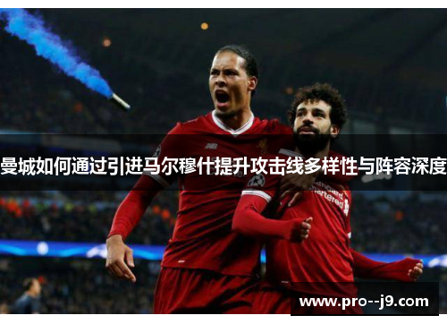 曼城如何通过引进马尔穆什提升攻击线多样性与阵容深度 曼城如何通过引进马尔穆什提升攻击线多样性与阵容深度