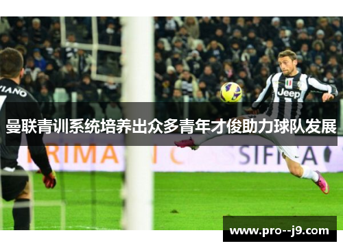 曼联青训系统培养出众多青年才俊助力球队发展 曼联青训系统培养出众多青年才俊助力球队发展