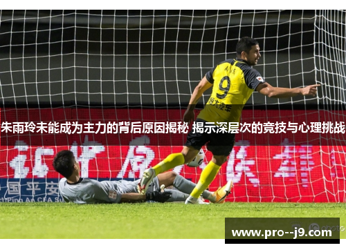 朱雨玲未能成为主力的背后原因揭秘 揭示深层次的竞技与心理挑战 朱雨玲未能成为主力的背后原因揭秘 揭示深层次的竞技与心理挑战