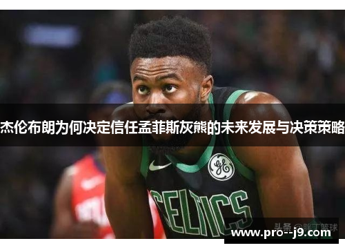 杰伦布朗为何决定信任孟菲斯灰熊的未来发展与决策策略 杰伦布朗为何决定信任孟菲斯灰熊的未来发展与决策策略