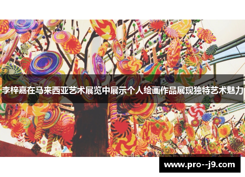 李梓嘉在马来西亚艺术展览中展示个人绘画作品展现独特艺术魅力 李梓嘉在马来西亚艺术展览中展示个人绘画作品展现独特艺术魅力
