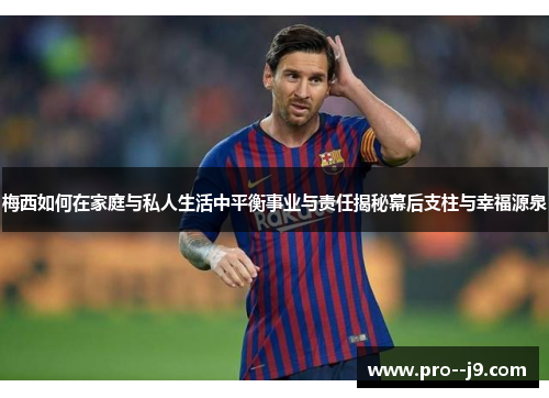 梅西如何在家庭与私人生活中平衡事业与责任揭秘幕后支柱与幸福源泉 梅西如何在家庭与私人生活中平衡事业与责任揭秘幕后支柱与幸福源泉