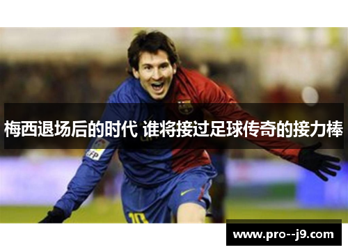 梅西退场后的时代 谁将接过足球传奇的接力棒