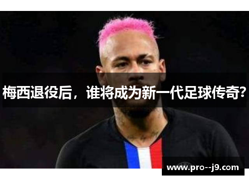 梅西退役后,谁将成为新一代足球传奇? 梅西退役后,谁将成为新一代足球传奇?