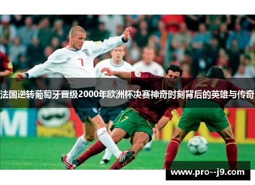 法国逆转葡萄牙晋级2000年欧洲杯决赛神奇时刻背后的英雄与传奇 法国逆转葡萄牙晋级2000年欧洲杯决赛神奇时刻背后的英雄与传奇