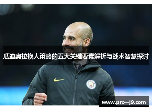 瓜迪奥拉换人策略的五大关键要素解析与战术智慧探讨 瓜迪奥拉换人策略的五大关键要素解析与战术智慧探讨