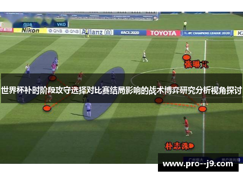 世界杯补时阶段攻守选择对比赛结局影响的战术博弈研究分析视角探讨 世界杯补时阶段攻守选择对比赛结局影响的战术博弈研究分析视角探讨