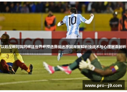 以努涅斯对阵阿根廷世界杯预选赛低迷原因深度解析技战术与心理层面剖析 以努涅斯对阵阿根廷世界杯预选赛低迷原因深度解析技战术与心理层面剖析