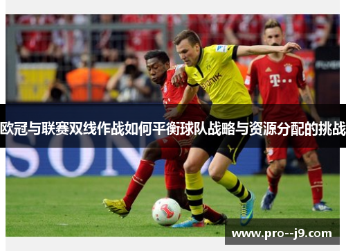 欧冠与联赛双线作战如何平衡球队战略与资源分配的挑战 欧冠与联赛双线作战如何平衡球队战略与资源分配的挑战