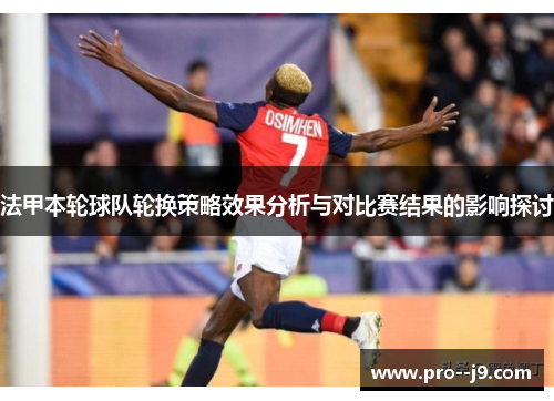 法甲本轮球队轮换策略效果分析与对比赛结果的影响探讨 法甲本轮球队轮换策略效果分析与对比赛结果的影响探讨
